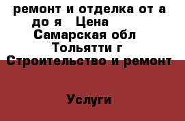 ремонт и отделка от а до я › Цена ­ 999 - Самарская обл., Тольятти г. Строительство и ремонт » Услуги   . Самарская обл.,Тольятти г.